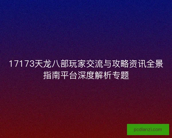 17173天龙八部玩家交流与攻略资讯全景指南平台深度解析专题