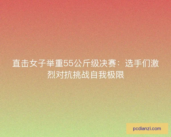 直击女子举重55公斤级决赛：选手们激烈对抗挑战自我极限
