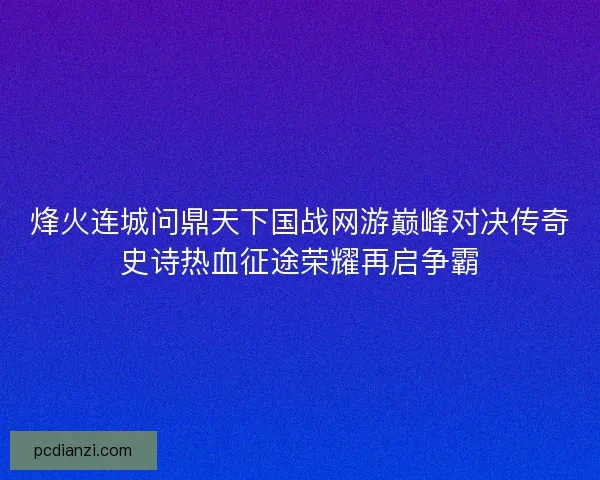 烽火连城问鼎天下国战网游巅峰对决传奇史诗热血征途荣耀再启争霸