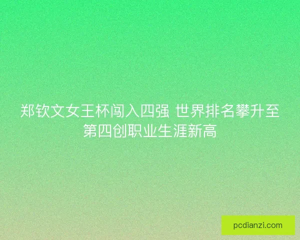 郑钦文女王杯闯入四强 世界排名攀升至第四创职业生涯新高 郑钦文女王杯闯入四强 世界排名攀升至第四创职业生涯新高