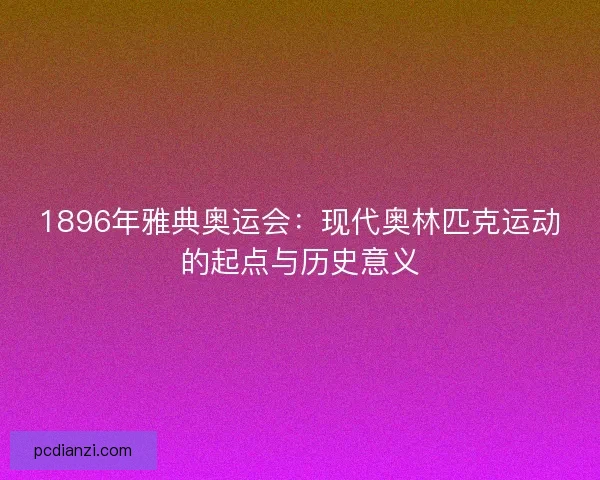1896年雅典奥运会：现代奥林匹克运动的起点与历史意义