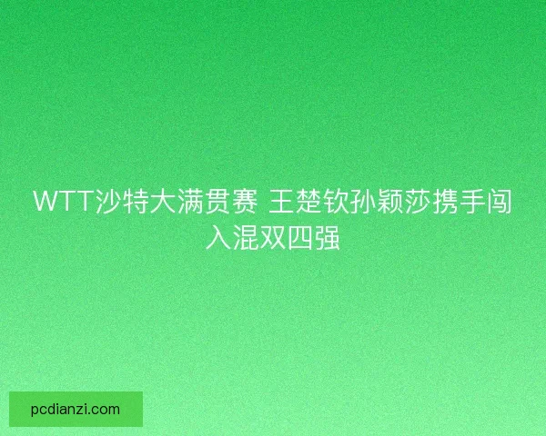 WTT沙特大满贯赛 王楚钦孙颖莎携手闯入混双四强 WTT沙特大满贯赛 王楚钦孙颖莎携手闯入混双四强