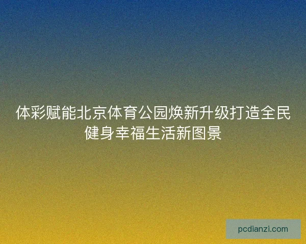体彩赋能北京体育公园焕新升级打造全民健身幸福生活新图景
