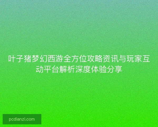 叶子猪梦幻西游全方位攻略资讯与玩家互动平台解析深度体验分享