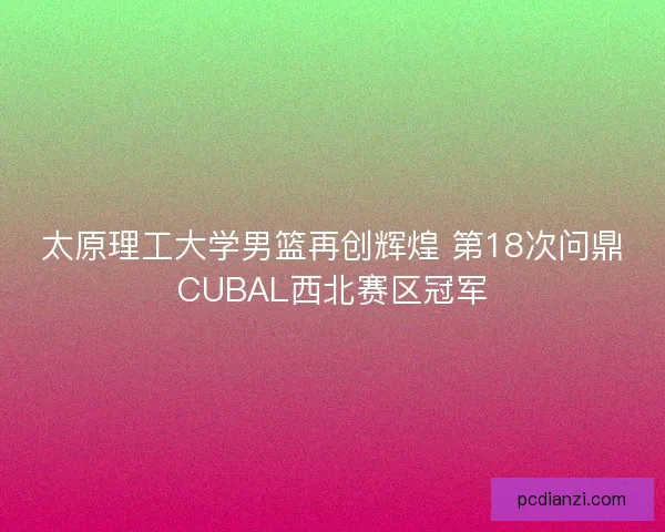 太原理工大学男篮再创辉煌 第18次问鼎CUBAL西北赛区冠军