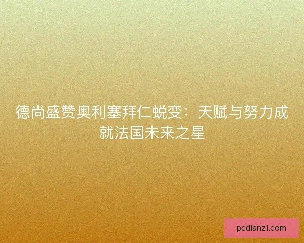 德尚盛赞奥利塞拜仁蜕变：天赋与努力成就法国未来之星