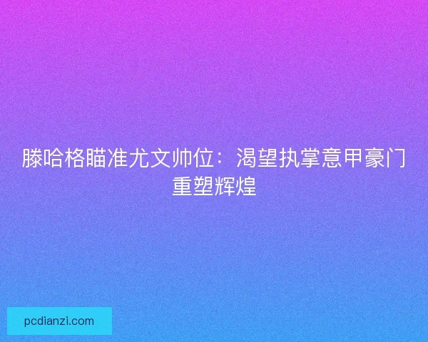 滕哈格瞄准尤文帅位：渴望执掌意甲豪门重塑辉煌