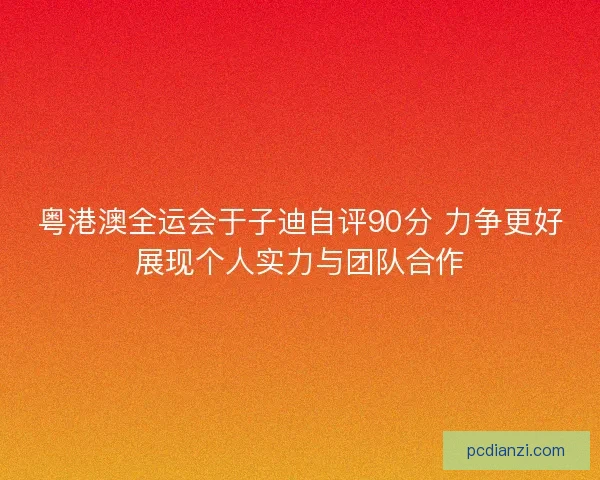 粤港澳全运会于子迪自评90分 力争更好展现个人实力与团队合作