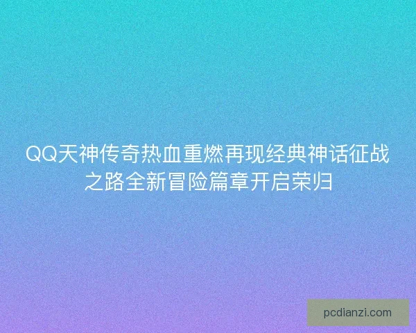 QQ天神传奇热血重燃再现经典神话征战之路全新冒险篇章开启荣归