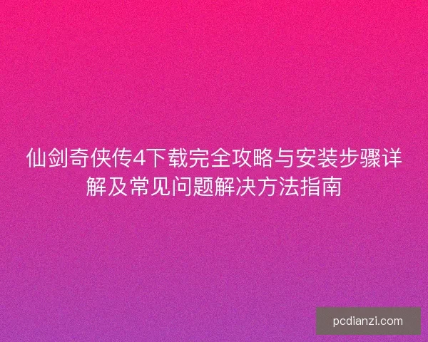 仙剑奇侠传4下载完全攻略与安装步骤详解及常见问题解决方法指南 仙剑奇侠传4下载完全攻略与安装步骤详解及常见问题解决方法指南
