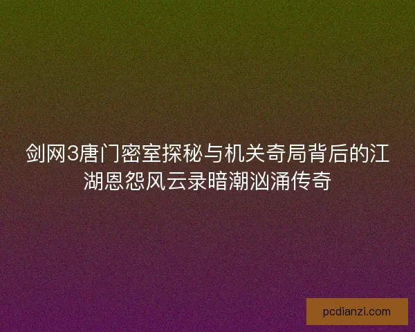剑网3唐门密室探秘与机关奇局背后的江湖恩怨风云录暗潮汹涌传奇