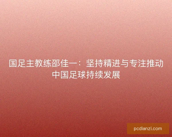国足主教练邵佳一：坚持精进与专注推动中国足球持续发展