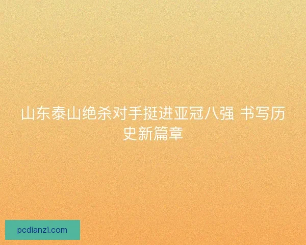 山东泰山绝杀对手挺进亚冠八强 书写历史新篇章