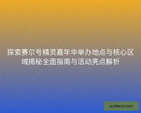 探索赛尔号精灵嘉年华举办地点与核心区域揭秘全面指南与活动亮点解析