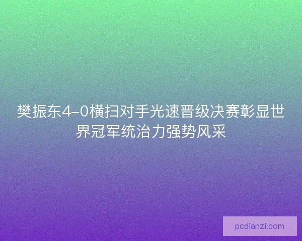 樊振东4-0横扫对手光速晋级决赛彰显世界冠军统治力强势风采 樊振东4-0横扫对手光速晋级决赛彰显世界冠军统治力强势风采
