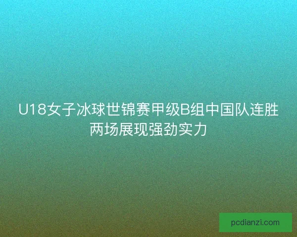 U18女子冰球世锦赛甲级B组中国队连胜两场展现强劲实力