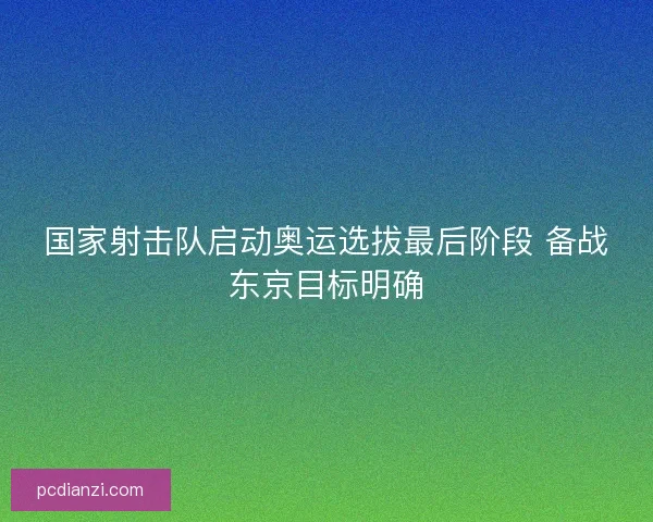 国家射击队启动奥运选拔最后阶段 备战东京目标明确
