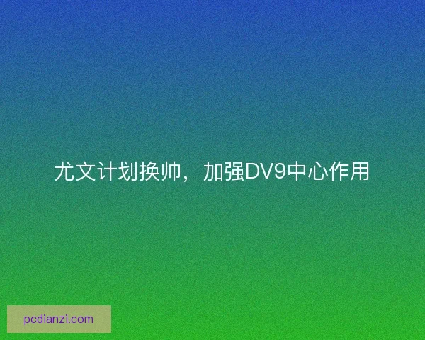 尤文计划换帅，加强DV9中心作用