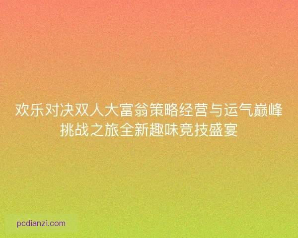 欢乐对决双人大富翁策略经营与运气巅峰挑战之旅全新趣味竞技盛宴