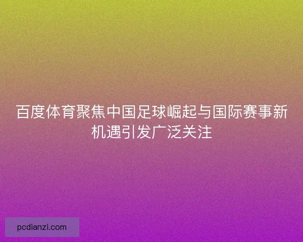 百度体育聚焦中国足球崛起与国际赛事新机遇引发广泛关注