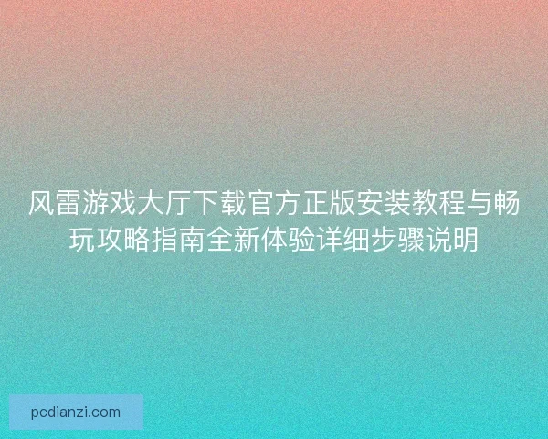 风雷游戏大厅下载官方正版安装教程与畅玩攻略指南全新体验详细步骤说明 风雷游戏大厅下载官方正版安装教程与畅玩攻略指南全新体验详细步骤说明