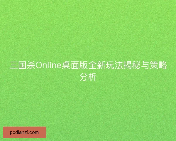 三国杀Online桌面版全新玩法揭秘与策略分析 三国杀Online桌面版全新玩法揭秘与策略分析