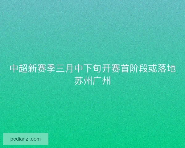 中超新赛季三月中下旬开赛首阶段或落地苏州广州 中超新赛季三月中下旬开赛首阶段或落地苏州广州