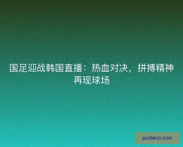 国足迎战韩国直播:热血对决,拼搏精神再现球场 国足迎战韩国直播:热血对决,拼搏精神再现球场