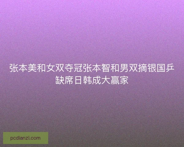 张本美和女双夺冠张本智和男双摘银国乒缺席日韩成大赢家 张本美和女双夺冠张本智和男双摘银国乒缺席日韩成大赢家
