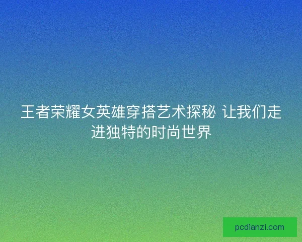 王者荣耀女英雄穿搭艺术探秘 让我们走进独特的时尚世界