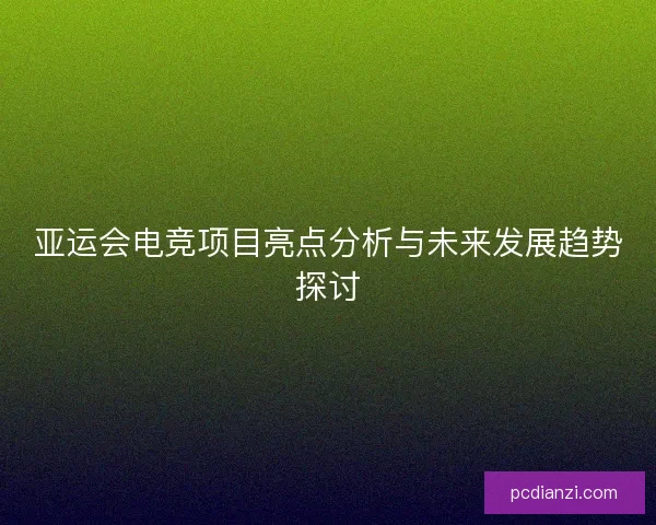 亚运会电竞项目亮点分析与未来发展趋势探讨 亚运会电竞项目亮点分析与未来发展趋势探讨