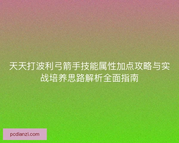 天天打波利弓箭手技能属性加点攻略与实战培养思路解析全面指南 天天打波利弓箭手技能属性加点攻略与实战培养思路解析全面指南