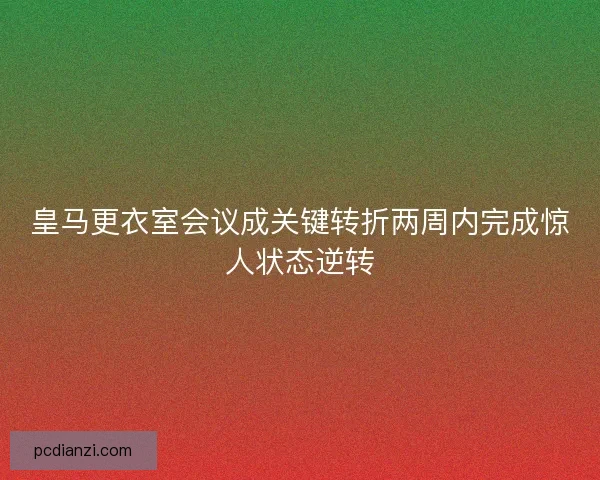皇马更衣室会议成关键转折两周内完成惊人状态逆转