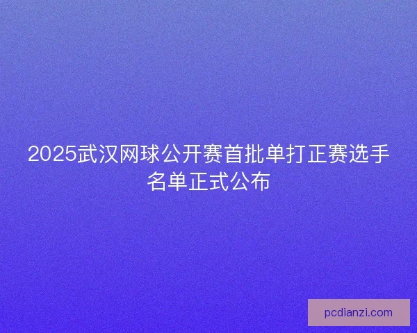 2025武汉网球公开赛首批单打正赛选手名单正式公布