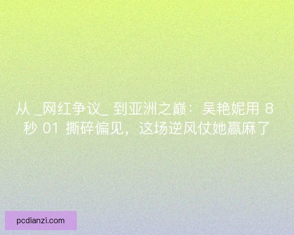 从 _网红争议_ 到亚洲之巅：吴艳妮用 8 秒 01 撕碎偏见，这场逆风仗她赢麻了