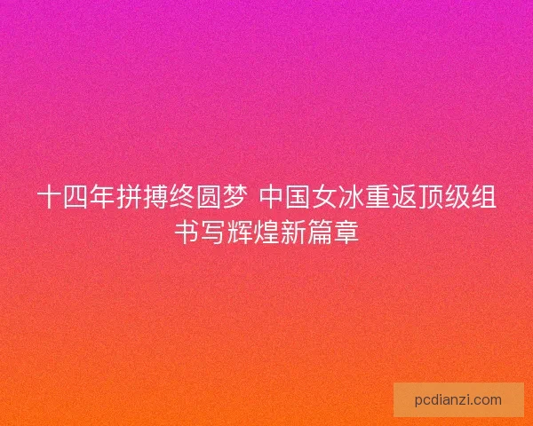 十四年拼搏终圆梦 中国女冰重返顶级组书写辉煌新篇章