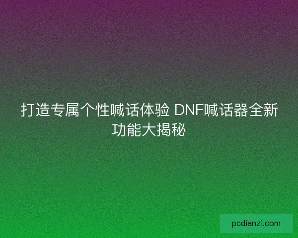 打造专属个性喊话体验 DNF喊话器全新功能大揭秘