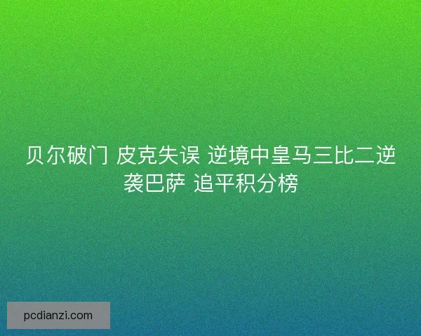 贝尔破门 皮克失误 逆境中皇马三比二逆袭巴萨 追平积分榜 贝尔破门 皮克失误 逆境中皇马三比二逆袭巴萨 追平积分榜