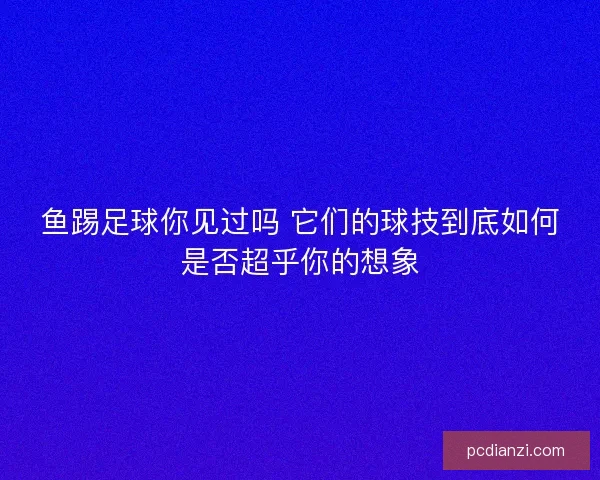 鱼踢足球你见过吗 它们的球技到底如何是否超乎你的想象 鱼踢足球你见过吗 它们的球技到底如何是否超乎你的想象