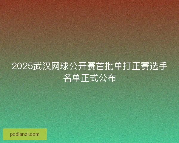 2025武汉网球公开赛首批单打正赛选手名单正式公布