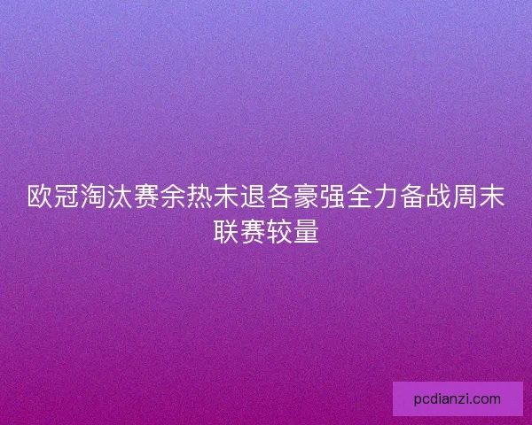 欧冠淘汰赛余热未退各豪强全力备战周末联赛较量