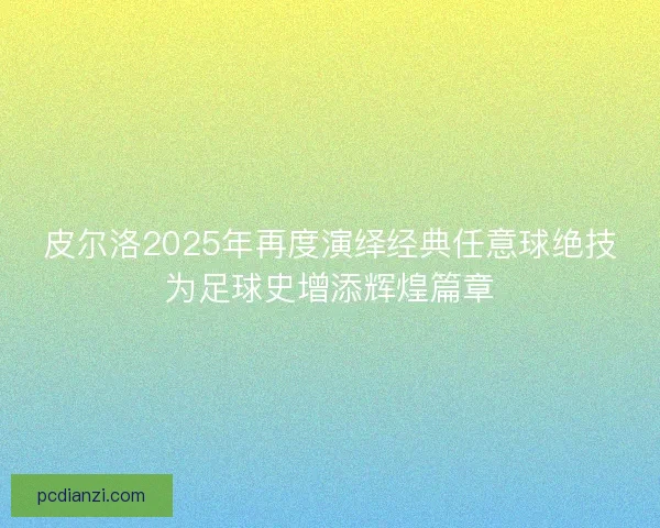 皮尔洛2025年再度演绎经典任意球绝技为足球史增添辉煌篇章