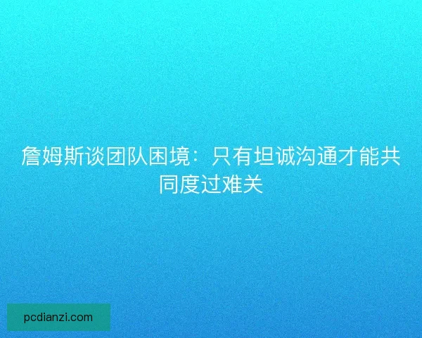 詹姆斯谈团队困境：只有坦诚沟通才能共同度过难关
