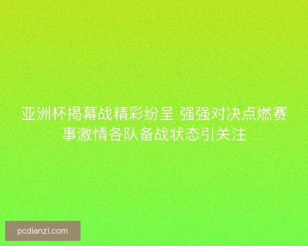 亚洲杯揭幕战精彩纷呈 强强对决点燃赛事激情各队备战状态引关注 亚洲杯揭幕战精彩纷呈 强强对决点燃赛事激情各队备战状态引关注