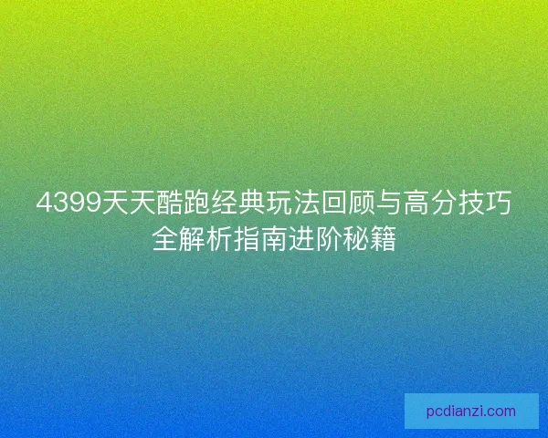 4399天天酷跑经典玩法回顾与高分技巧全解析指南进阶秘籍 4399天天酷跑经典玩法回顾与高分技巧全解析指南进阶秘籍