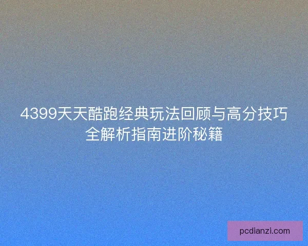4399天天酷跑经典玩法回顾与高分技巧全解析指南进阶秘籍 4399天天酷跑经典玩法回顾与高分技巧全解析指南进阶秘籍